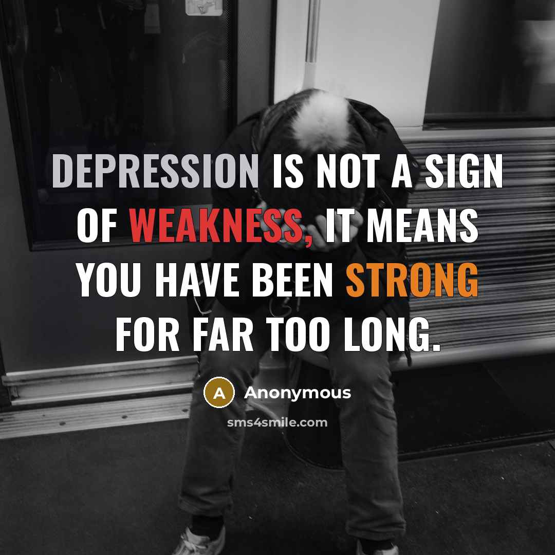 “Depression is not a sign of weakness, it means you have been strong for far too long.” quote by Anonymous