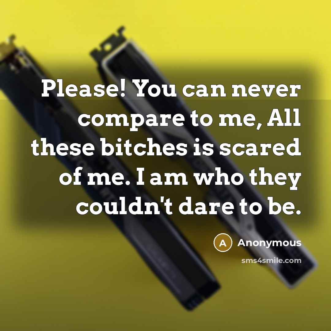 “Please! You can never compare to me, All these bitches…” quote by Anonymous