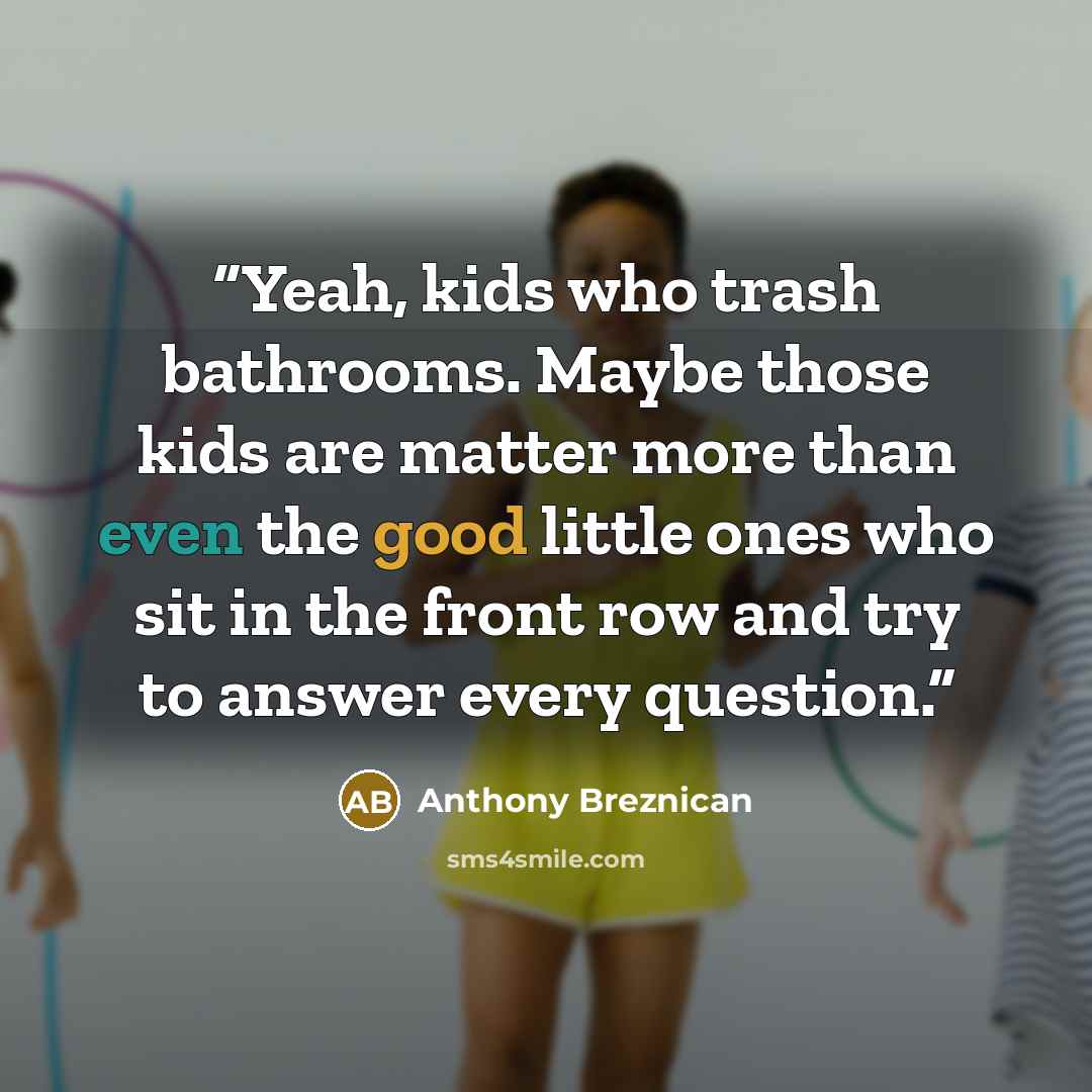 “Yeah, kids who trash bathrooms. Maybe those kids are matter more than even the good little ones who sit in the front row and try to answer every question.” quote by Anthony Breznican
