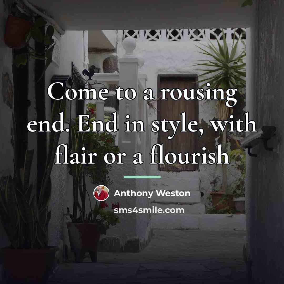 “Come to a rousing end. End in style, with flair…” quote by Anthony Weston