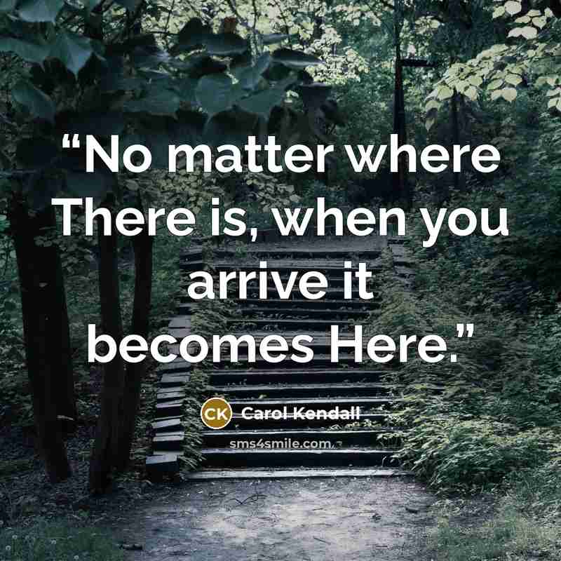 “No matter where There is, when you arrive it becomes Here.” quote by Carol Kendall