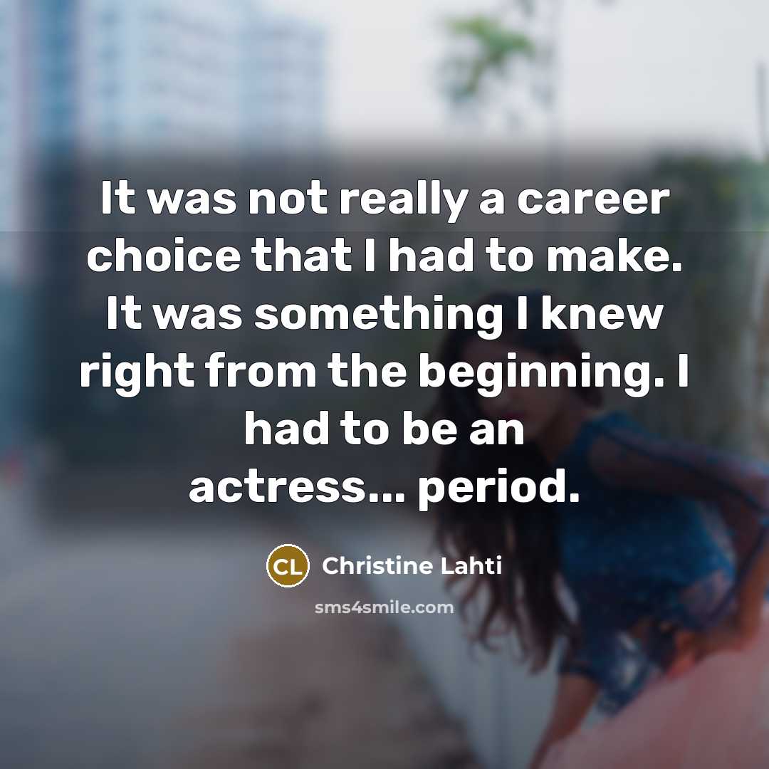 “It was not really a career choice that I had to make. It was something I knew right from the beginning. I had to be an actress... period.” quote by Christine Lahti