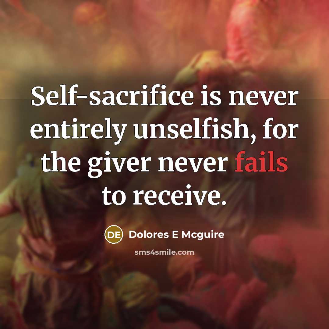 “Self-sacrifice is never entirely unselfish, for the giver never fails to receive.” quote by Dolores E Mcguire