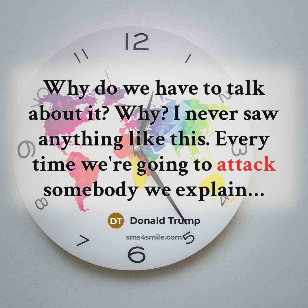 “Why do we have to talk about it? Why? I…” quote by Donald Trump