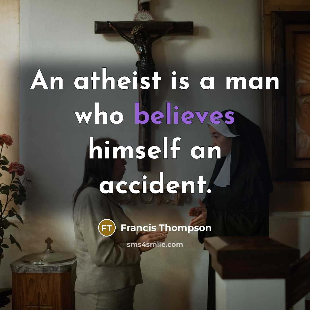 “An atheist is a man who believes himself an accident.” quote by Francis Thompson