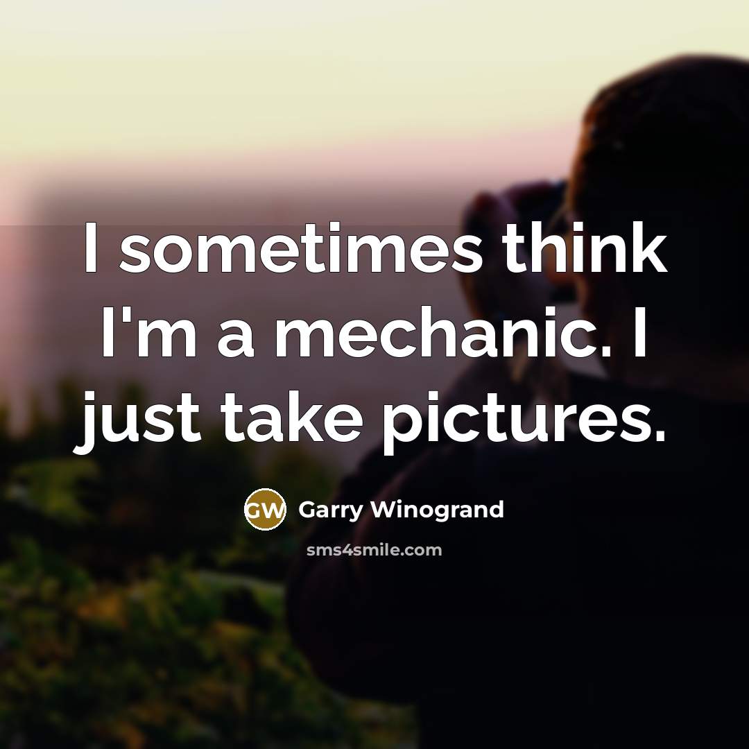 “I sometimes think I'm a mechanic. I just take pictures.…” quote by Garry Winogrand