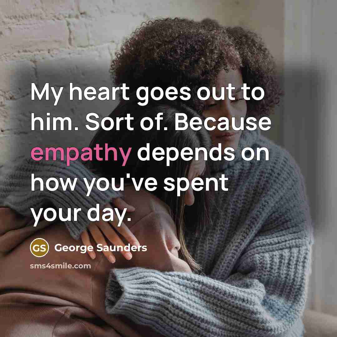 “My heart goes out to him. Sort of. Because empathy…” quote by George Saunders