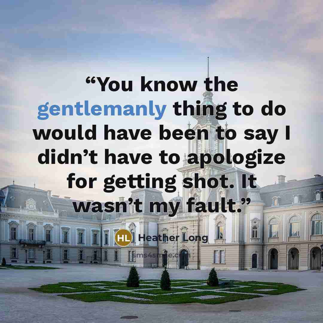 “You know the gentlemanly thing to do would have been to say I didn’t have to apologize for getting shot. It wasn’t my fault.” quote by Heather Long