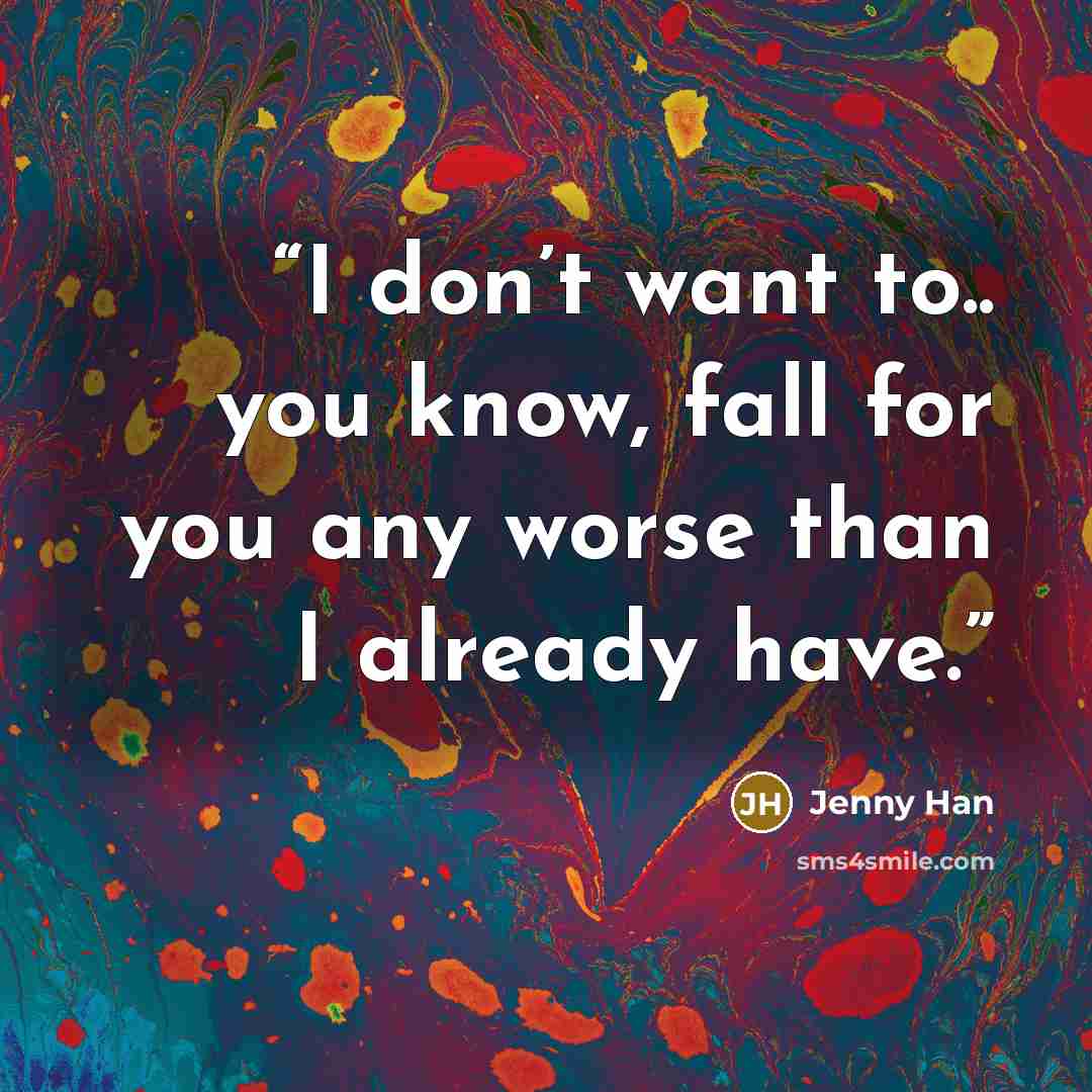 “I don’t want to.. you know, fall for you any worse than I already have.” quote by Jenny Han