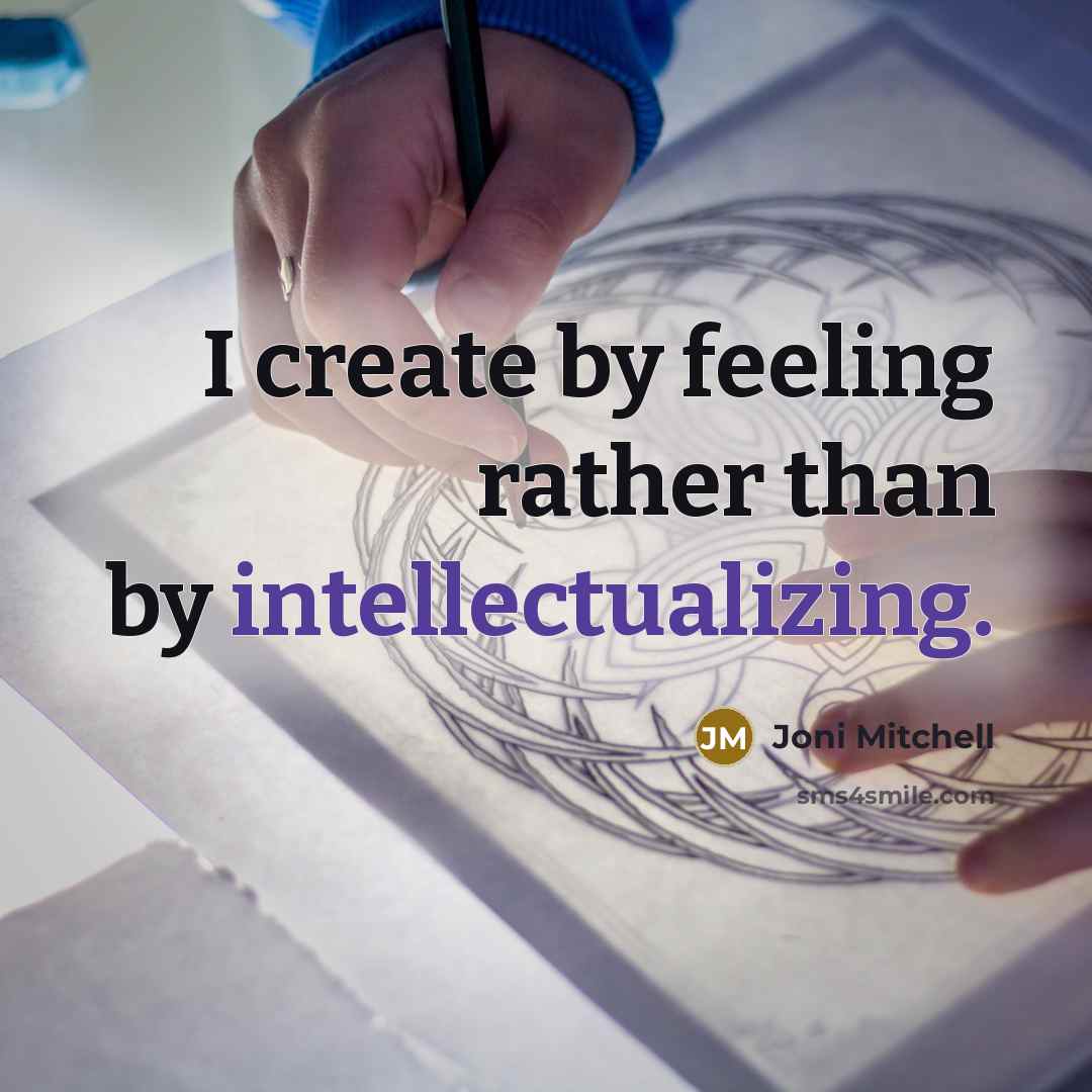 “I create by feeling rather than by intellectualizing.” quote by Joni Mitchell