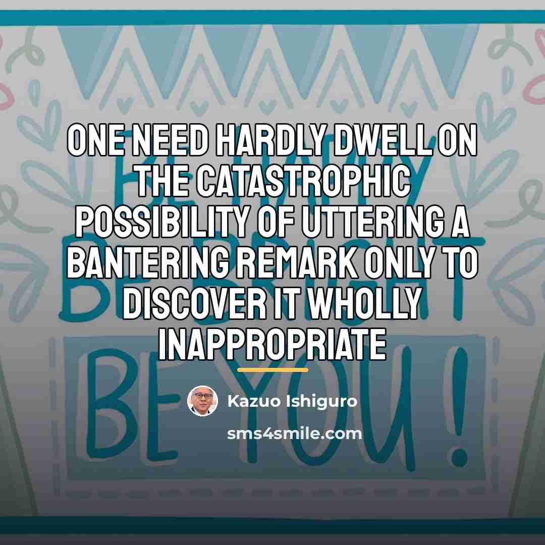 “One need hardly dwell on the catastrophic possibility of uttering…” quote by Kazuo Ishiguro