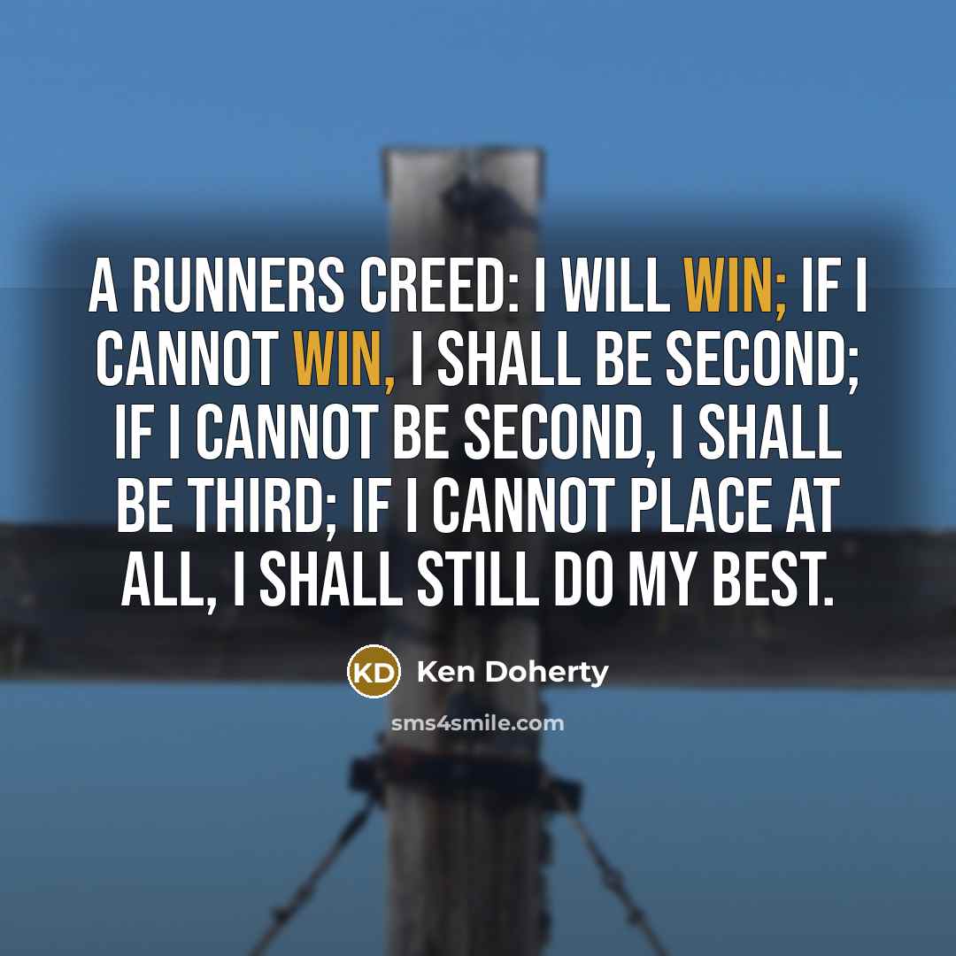 “A runners creed: I will win; if I cannot win, I shall be second; if I cannot be second, I shall be third; if I cannot place at all, I shall still do my best.” quote by Ken Doherty
