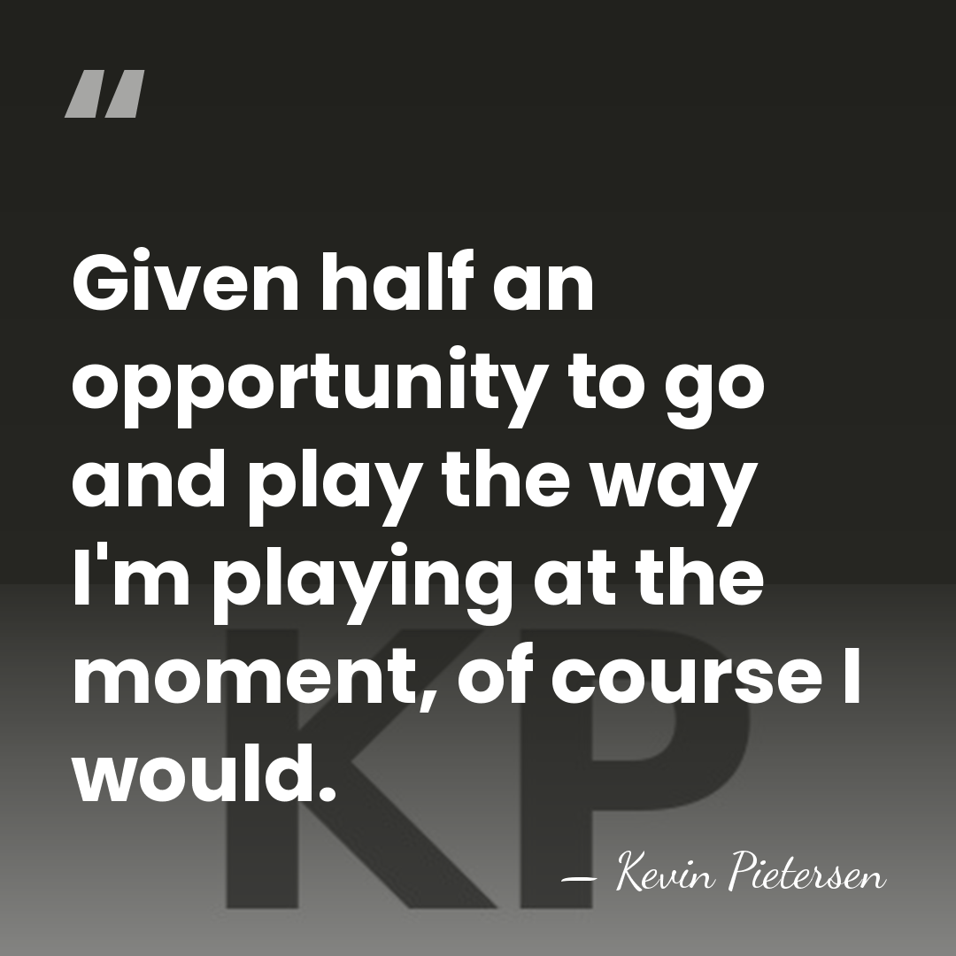 Given half an opportunity to go and play the way I'm playing&hellip; - Kevin Pietersen