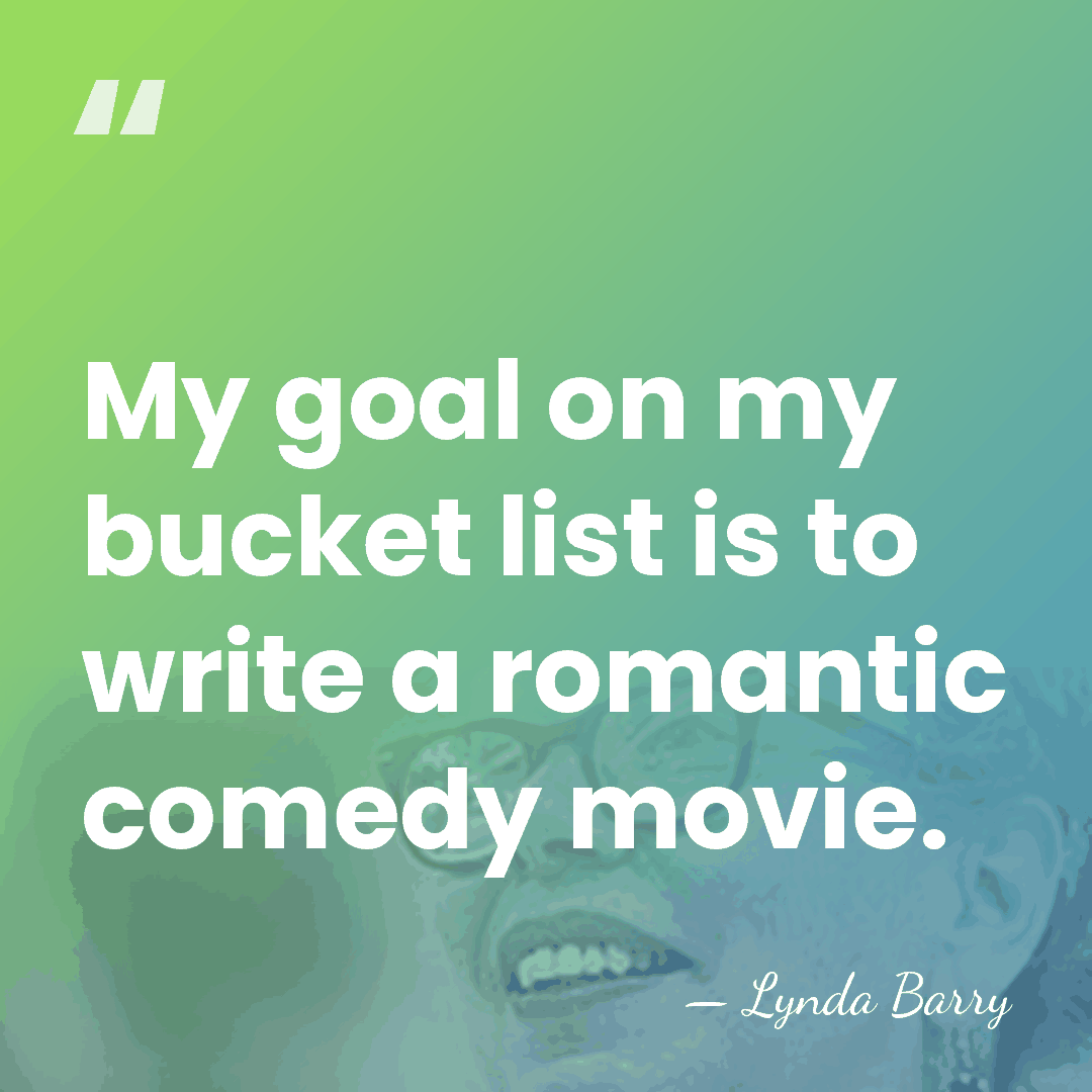 My goal on my bucket list is to write a romantic comedy&hellip; - Lynda Barry