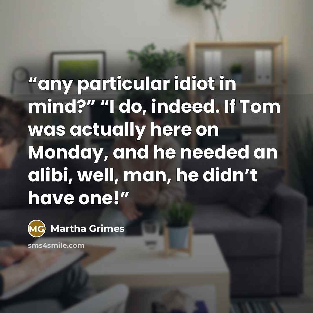 “any particular idiot in mind?” “I do, indeed. If Tom was actually here on Monday, and he needed an alibi, well, man, he didn’t have one!” quote by Martha Grimes