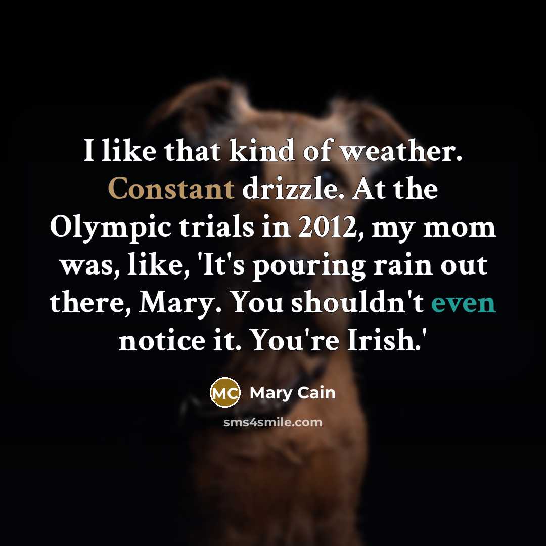 “I like that kind of weather. Constant drizzle. At the Olympic trials in 2012, my mom was, like, 'It's pouring rain out there, Mary. You shouldn't even notice it. You're Irish.'” quote by Mary Cain