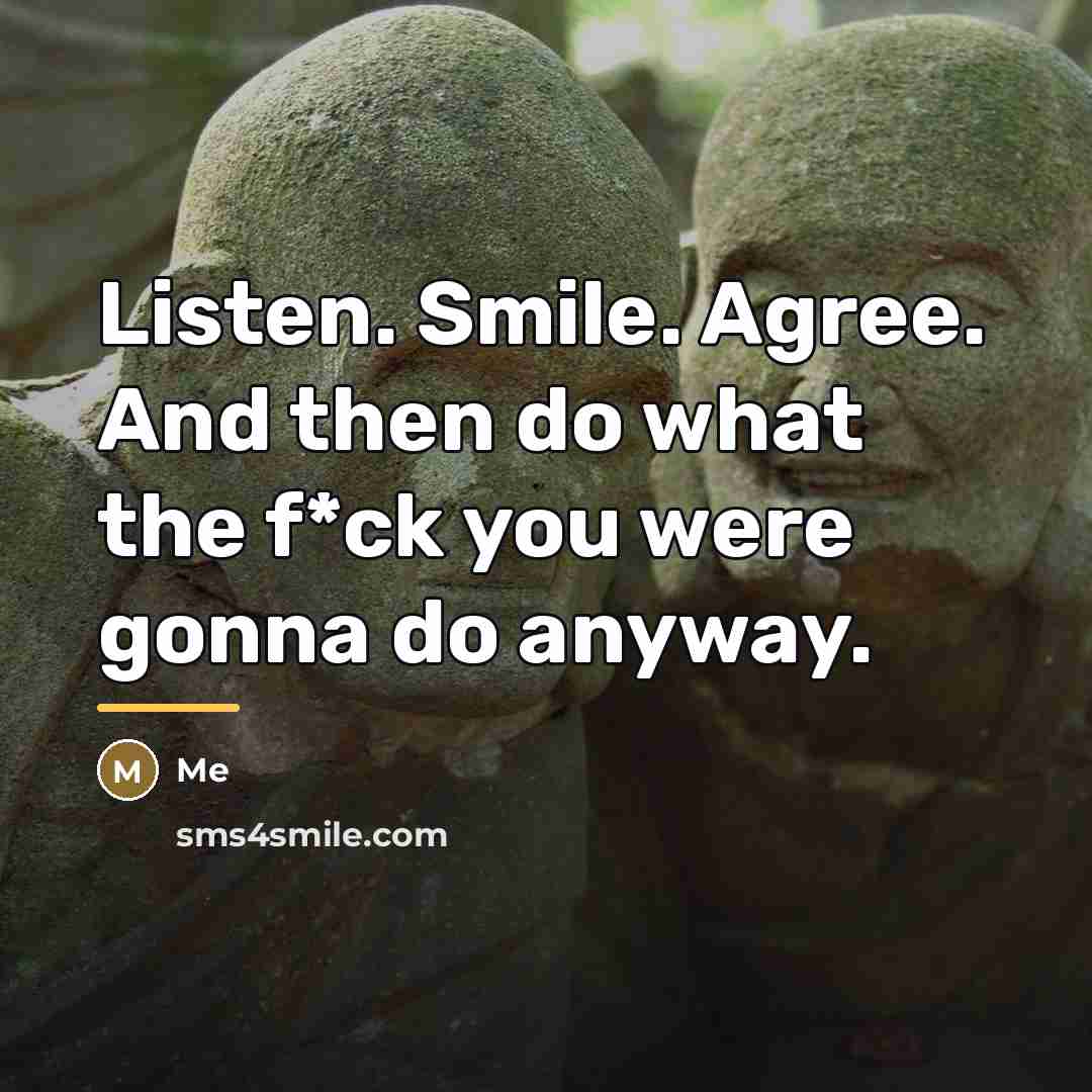 “Listen. Smile. Agree. And then do what the f*ck you…” quote by Me
