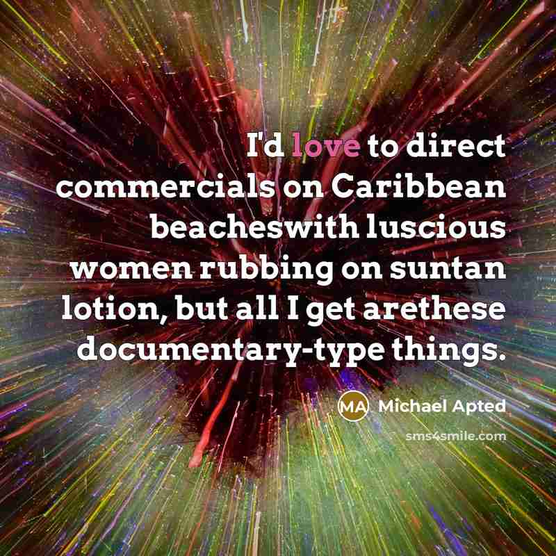 “I'd love to direct commercials on Caribbean beacheswith luscious women…” quote by Michael Apted
