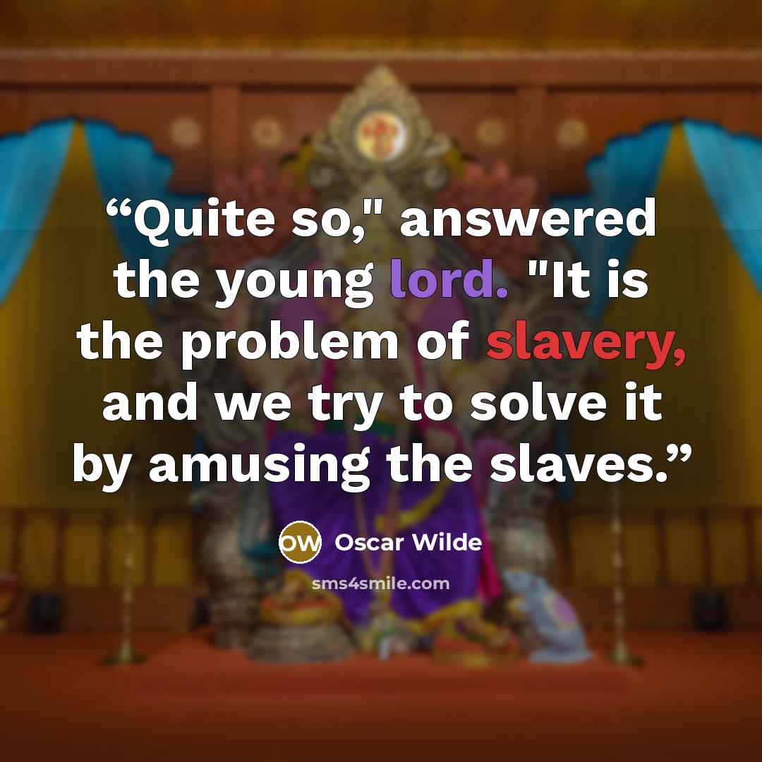 “Quite so," answered the young lord. "It is the problem of slavery, and we try to solve it by amusing the slaves.” quote by Oscar Wilde