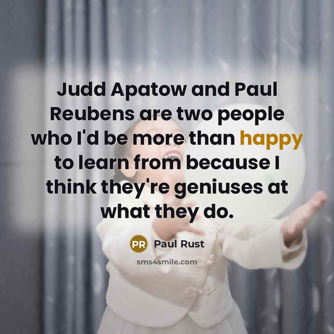 “Judd Apatow and Paul Reubens are two people who I'd be more than happy to learn from because I think they're geniuses at what they do.” quote by Paul Rust