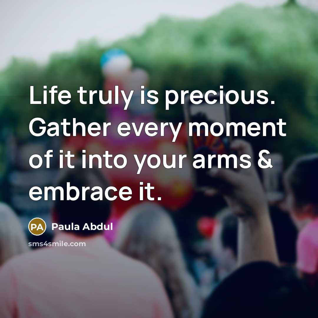“Life truly is precious. Gather every moment of it into…” quote by Paula Abdul