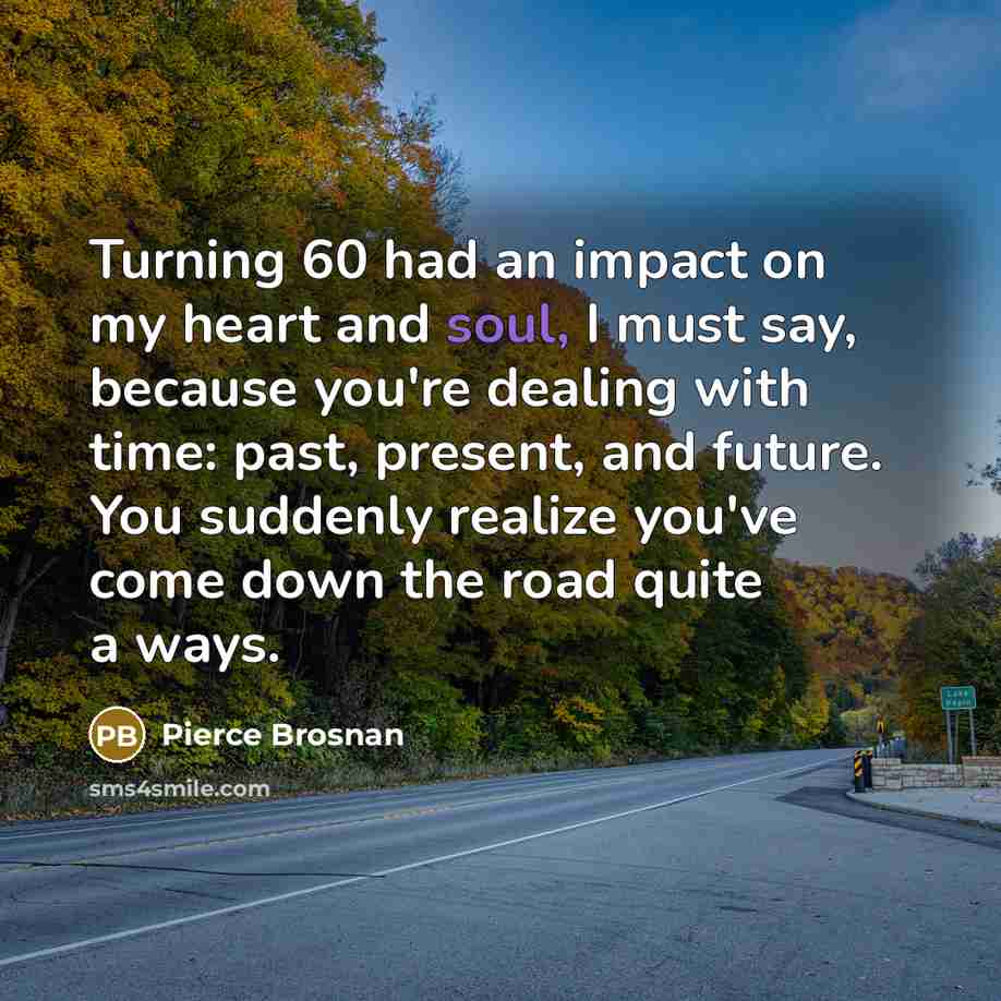 “Turning 60 had an impact on my heart and soul,…” quote by Pierce Brosnan