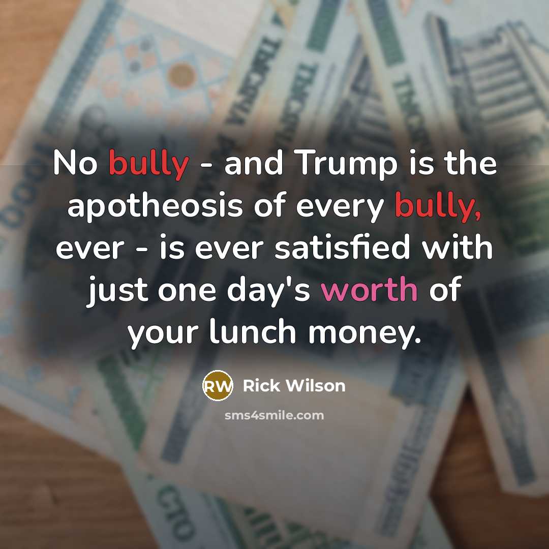 “No bully - and Trump is the apotheosis of every bully, ever - is ever satisfied with just one day's worth of your lunch money.” quote by Rick Wilson
