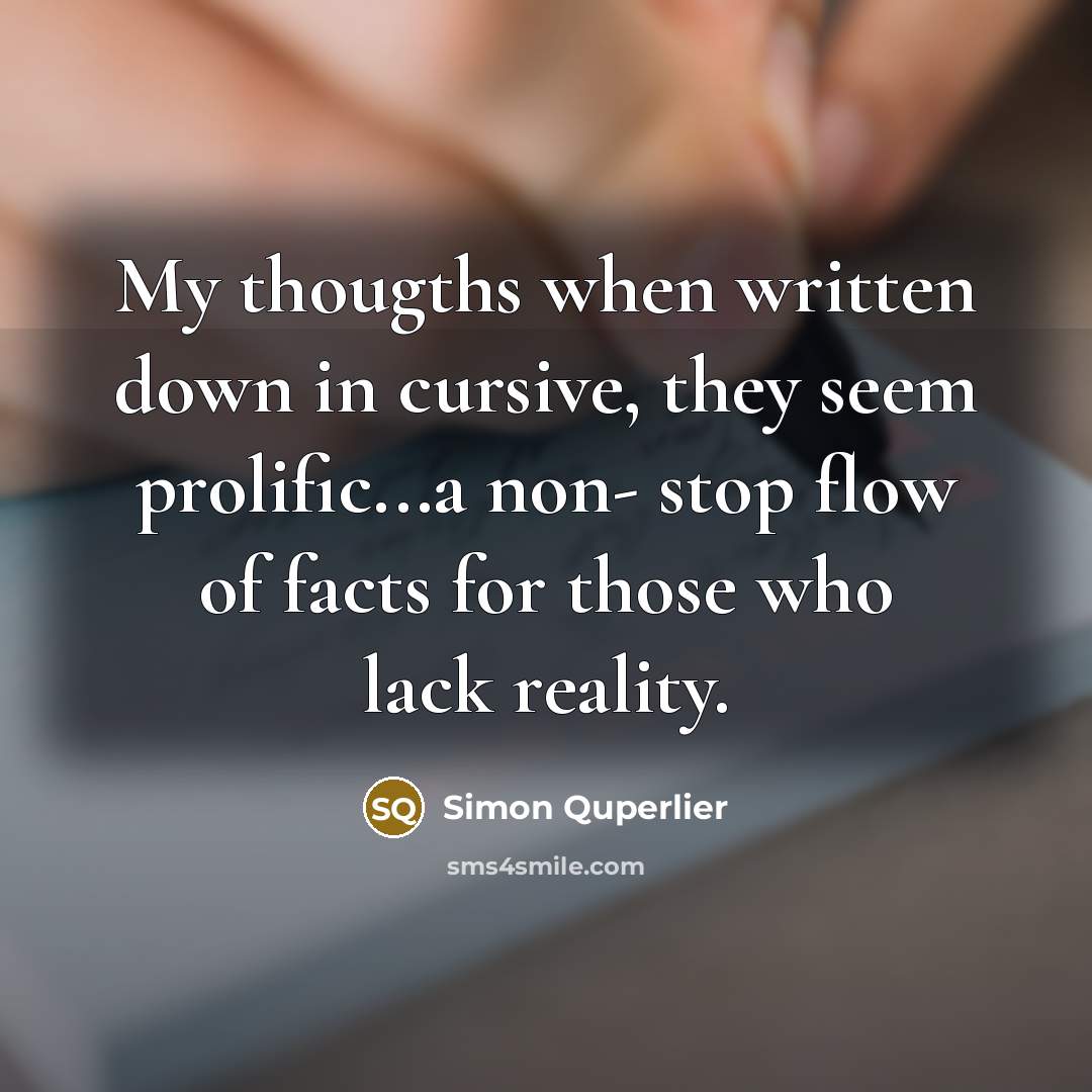 “My thougths when written down in cursive, they seem prolific...a non- stop flow of facts for those who lack reality.” quote by Simon Quperlier