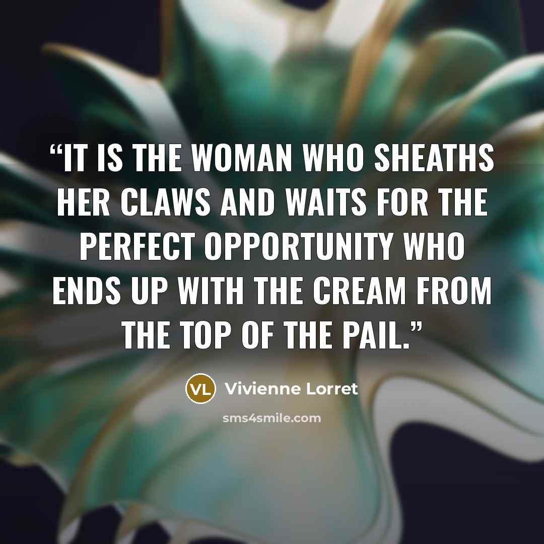 “It is the woman who sheaths her claws and waits for the perfect opportunity who ends up with the cream from the top of the pail.” quote by Vivienne Lorret
