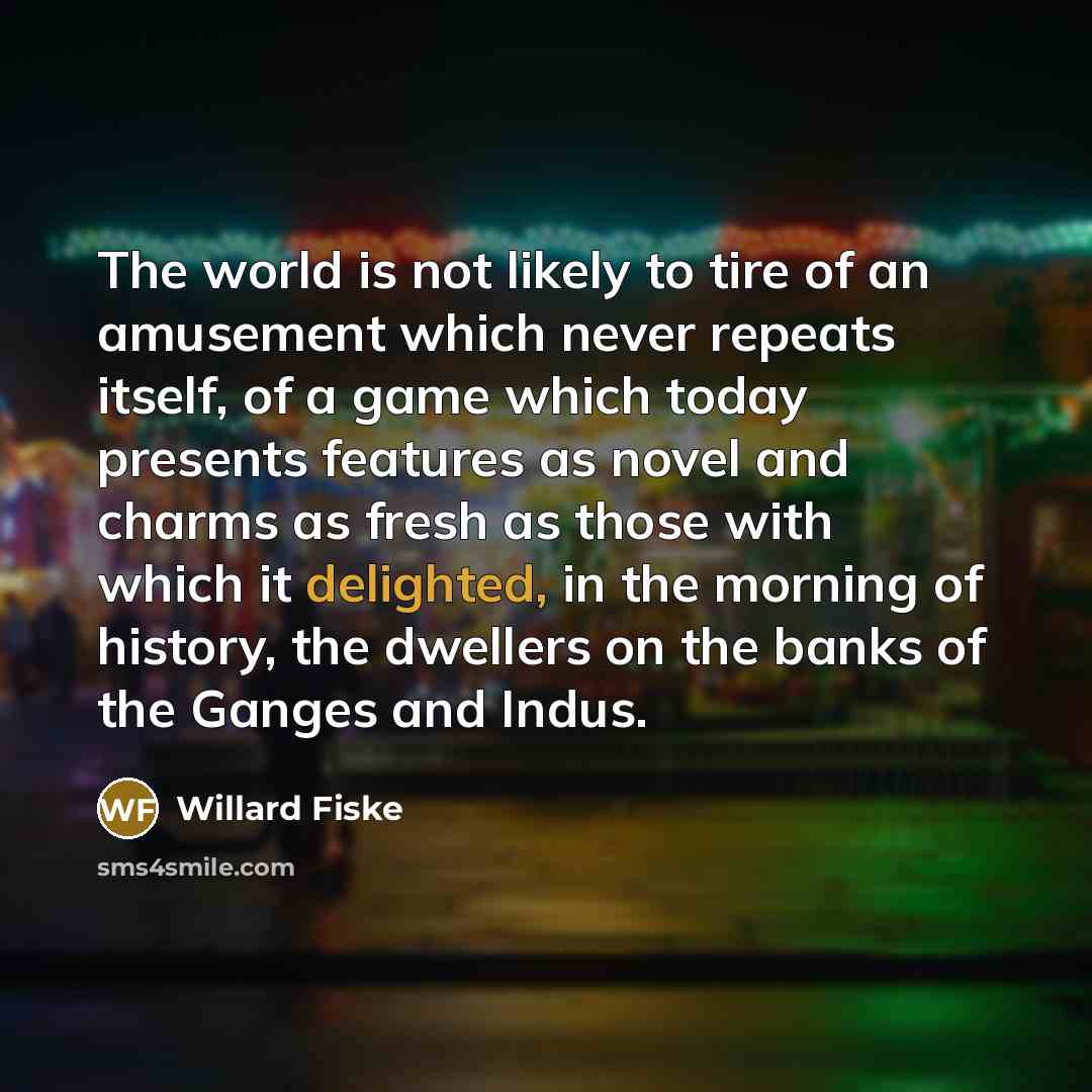 “The world is not likely to tire of an amusement…” quote by Willard Fiske
