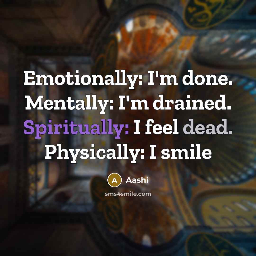 “Emotionally: I'm done. Mentally: I'm drained. Spiritually: I feel dead. Physically: I smile” quote by Aashi