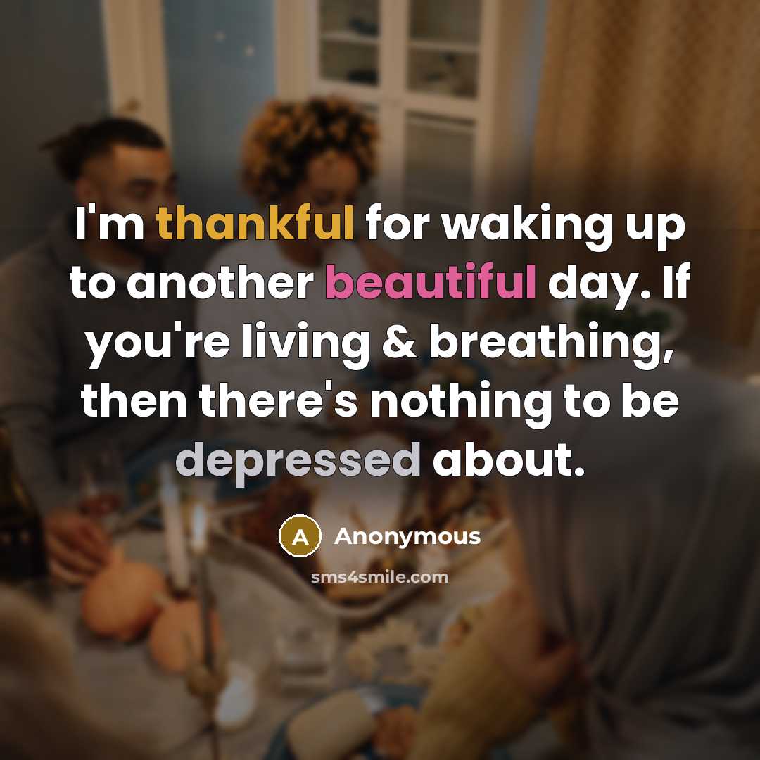 “I'm thankful for waking up to another beautiful day. If you're living & breathing, then there's nothing to be depressed about.” quote by Anonymous