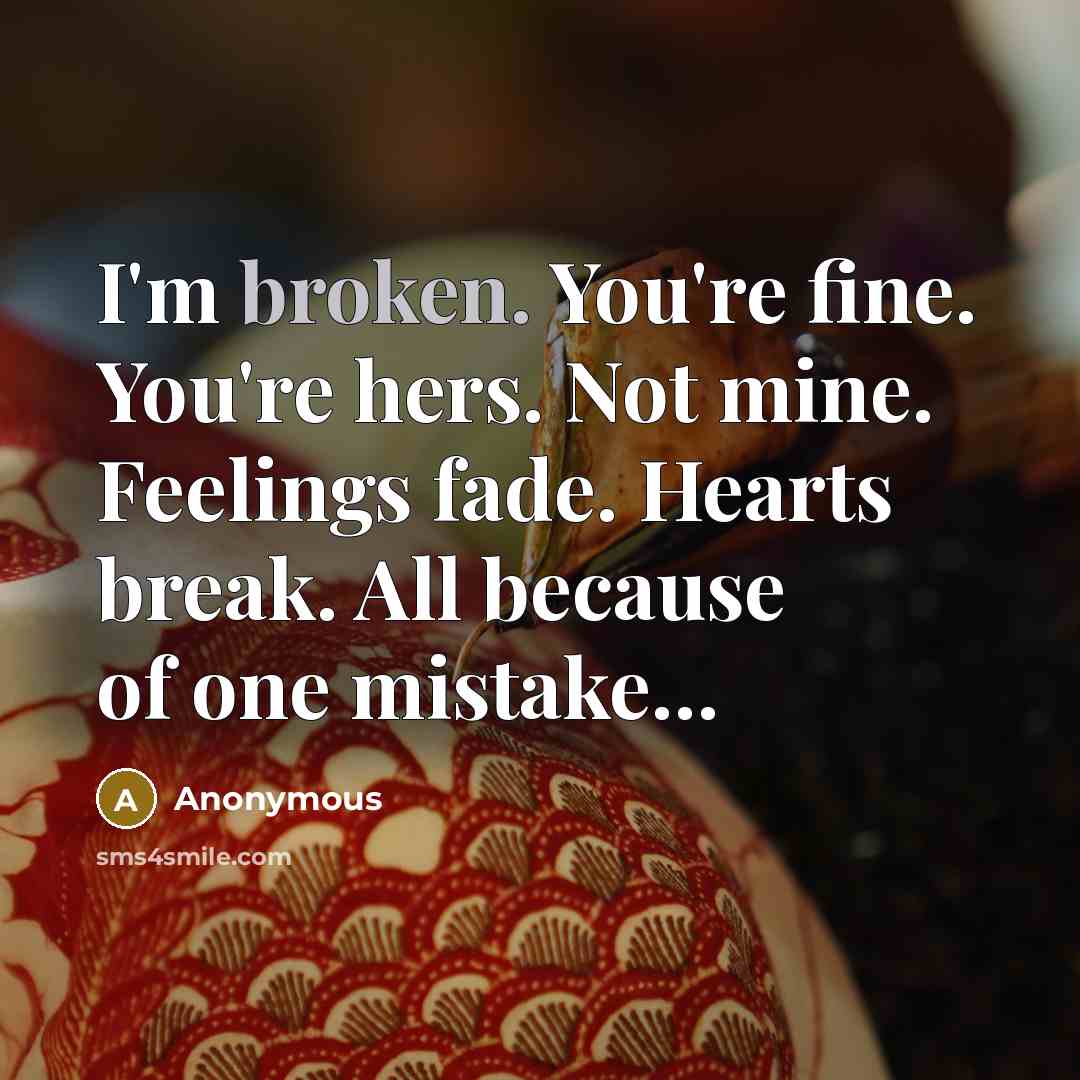 “I'm broken. You're fine. You're hers. Not mine. Feelings fade.…” quote by Anonymous
