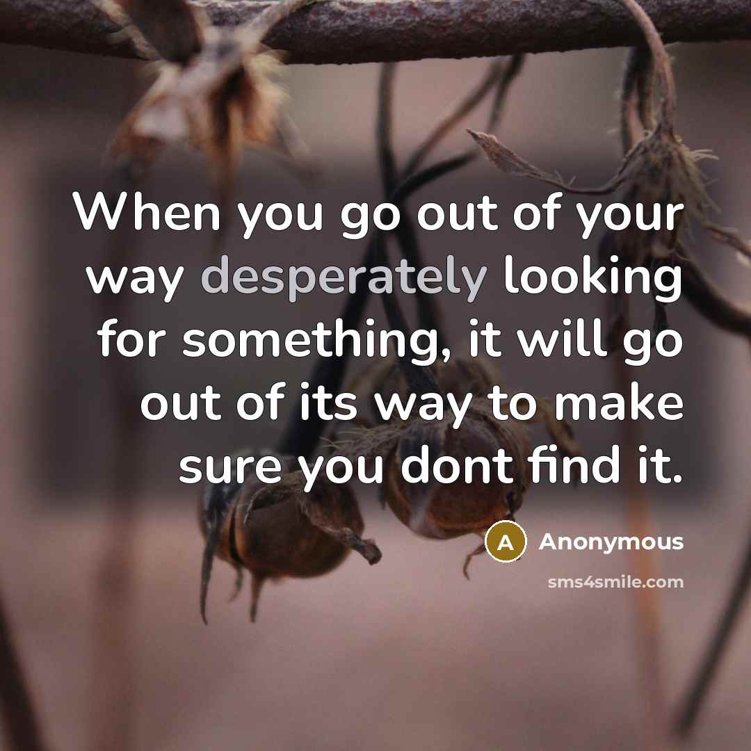 “When you go out of your way desperately looking for something, it will go out of its way to make sure you dont find it.” quote by Anonymous
