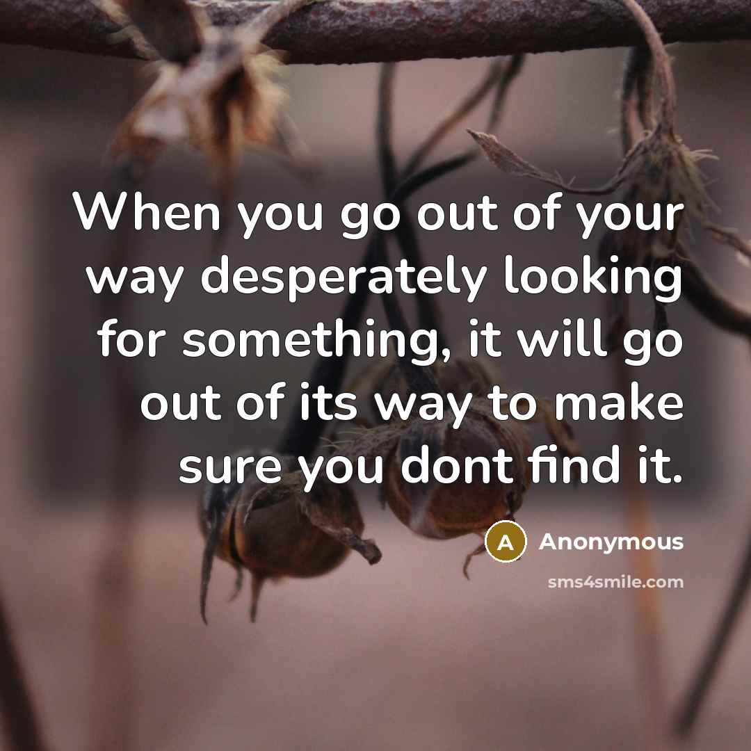 “When you go out of your way desperately looking for something, it will go out of its way to make sure you dont find it.” quote by Anonymous
