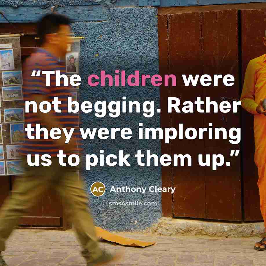 “The children were not begging. Rather they were imploring us to pick them up.” quote by Anthony Cleary