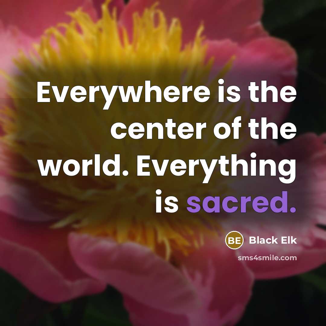 “Everywhere is the center of the world. Everything is sacred.…” quote by Black Elk