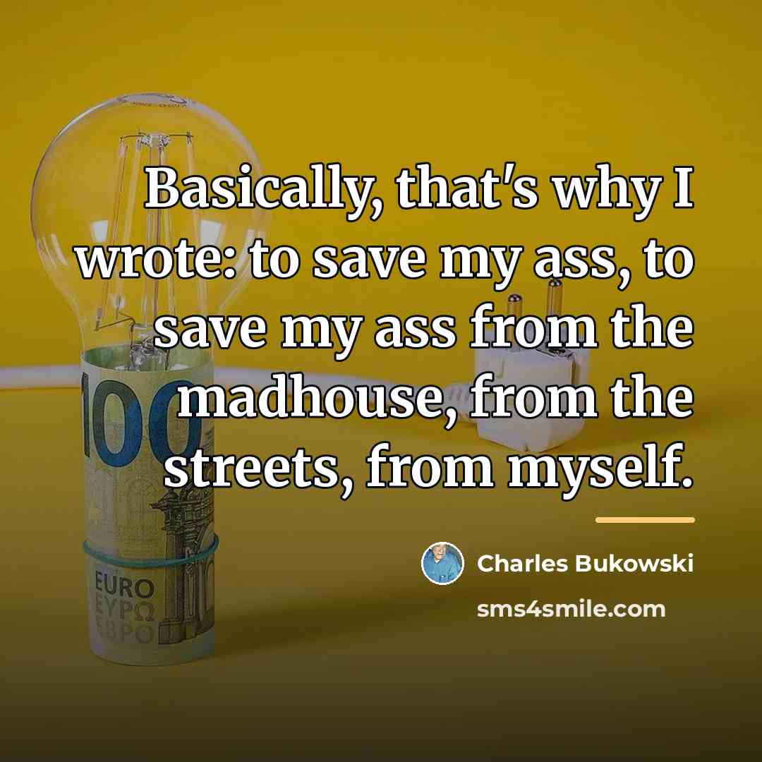 “Basically, that's why I wrote: to save my ass, to…” quote by Charles Bukowski