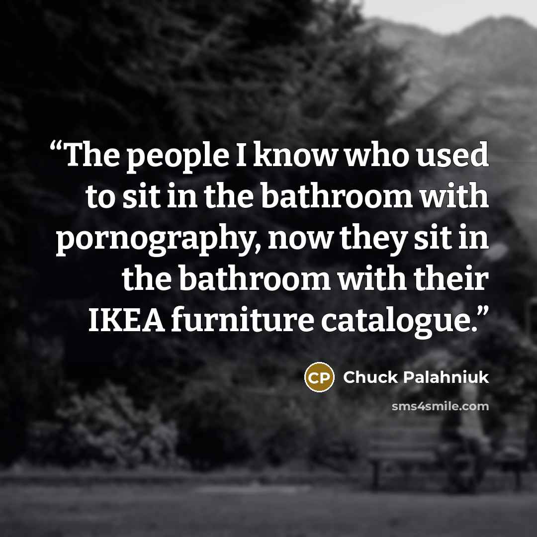 “The people I know who used to sit in the bathroom with pornography, now they sit in the bathroom with their IKEA furniture catalogue.” quote by Chuck Palahniuk