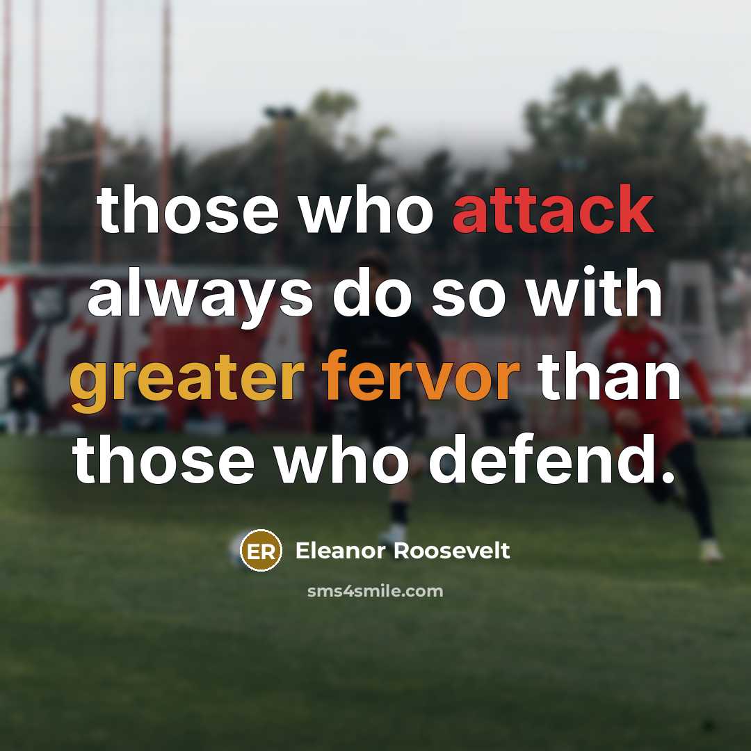 “those who attack always do so with greater fervor than those who defend.” quote by Eleanor Roosevelt