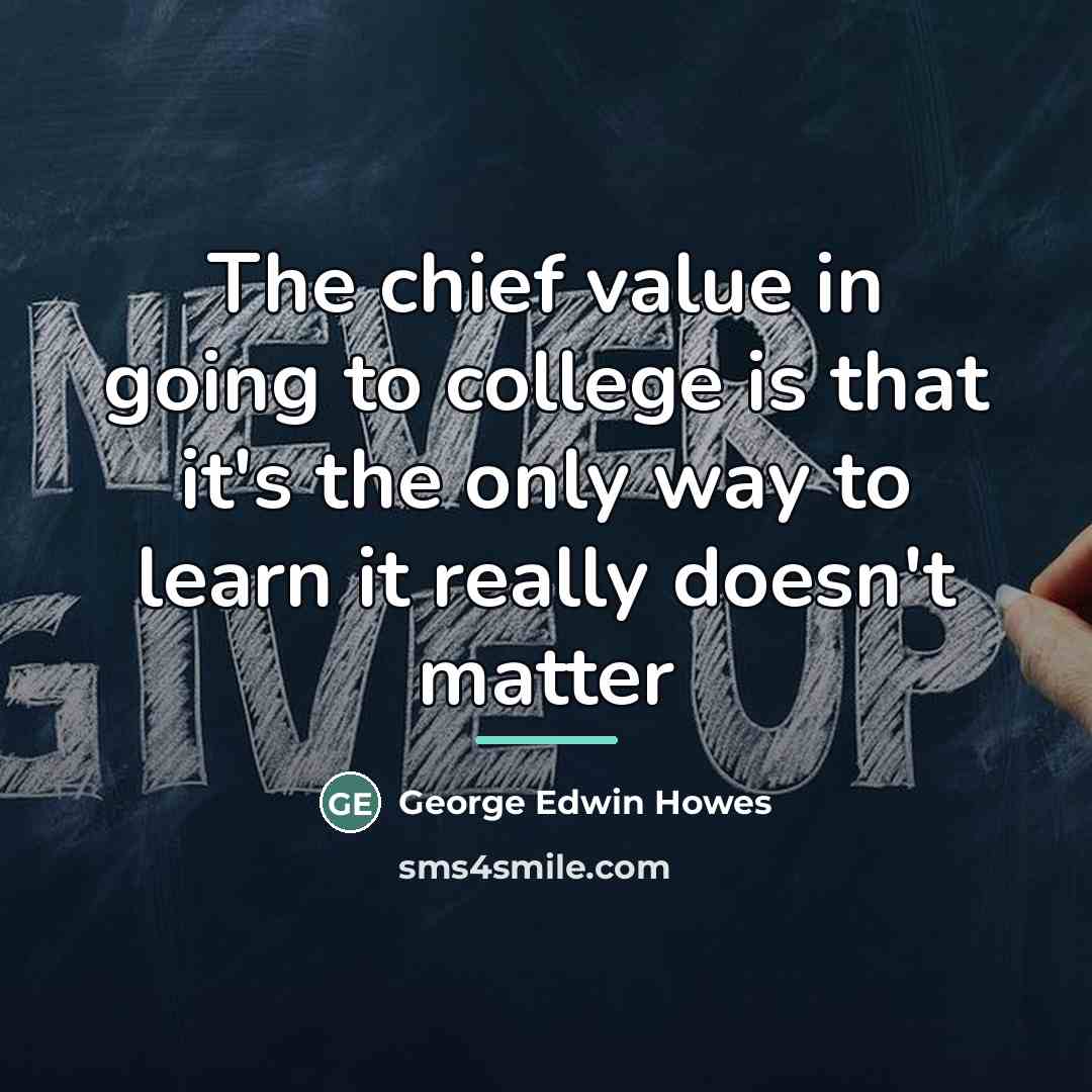 “The chief value in going to college is that it's…” quote by George Edwin Howes