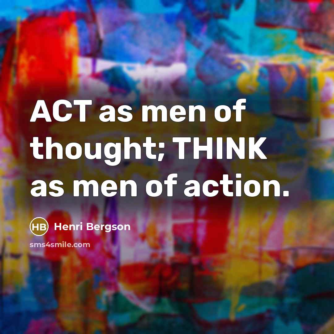“ACT as men of thought; THINK as men of action.…” quote by Henri Bergson