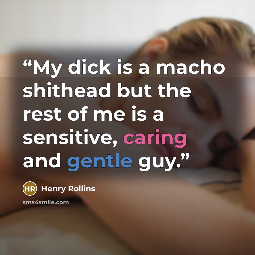 “My dick is a macho shithead but the rest of me is a sensitive, caring and gentle guy.” quote by Henry Rollins