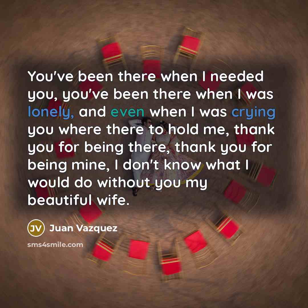 “You've been there when I needed you, you've been there when I was lonely, and even when I was crying you where there to hold me, thank you for being there, thank you for being mine, I don't know what I would do without you my beautiful wife.” quote by Juan Vazquez