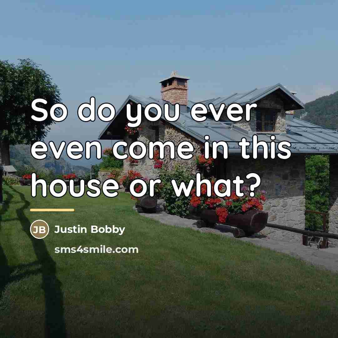 “So do you ever even come in this house or…” quote by Justin Bobby