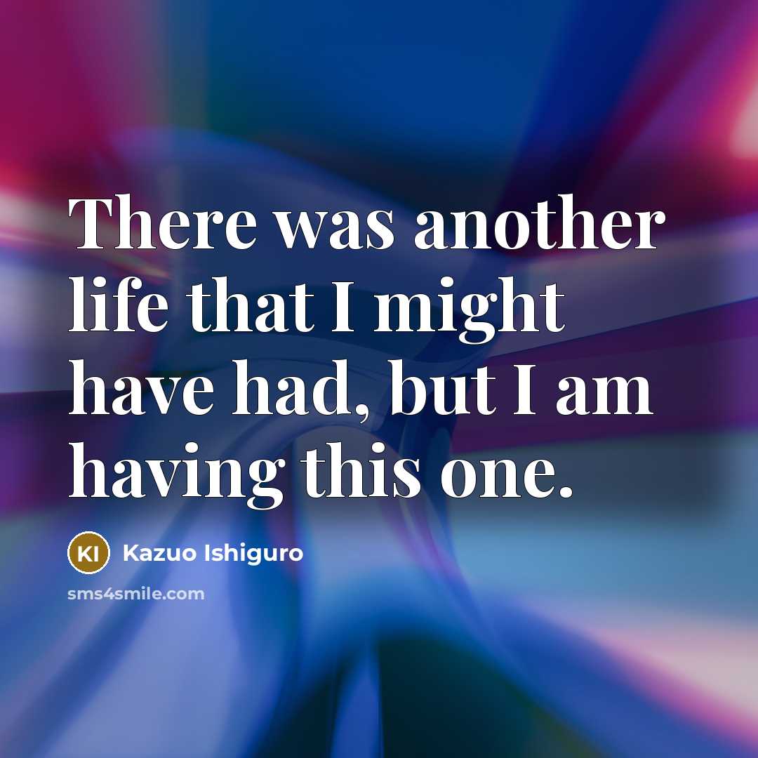 “There was another life that I might have had, but…” quote by Kazuo Ishiguro