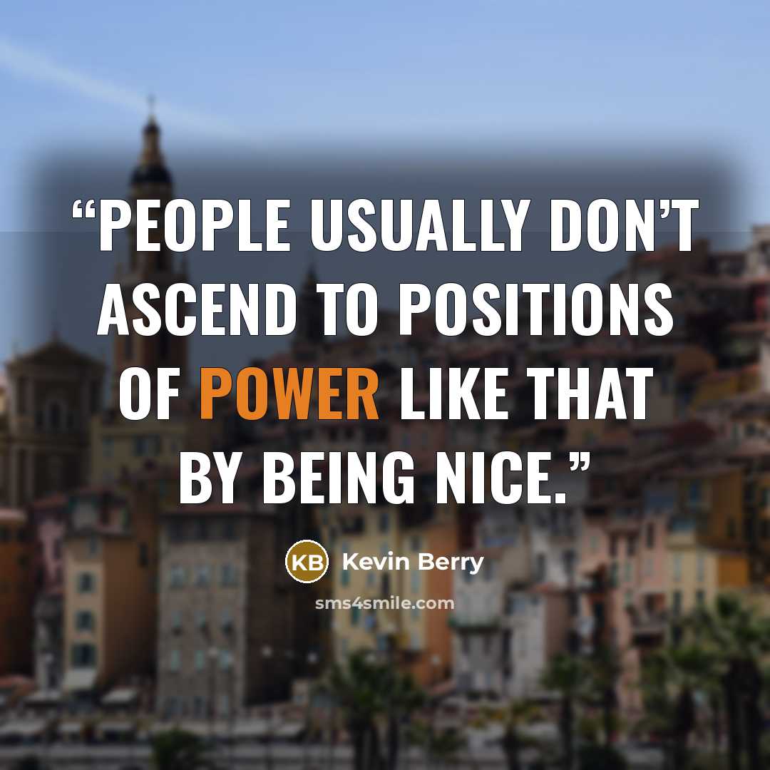 “People usually don’t ascend to positions of power like that by being nice.” quote by Kevin Berry