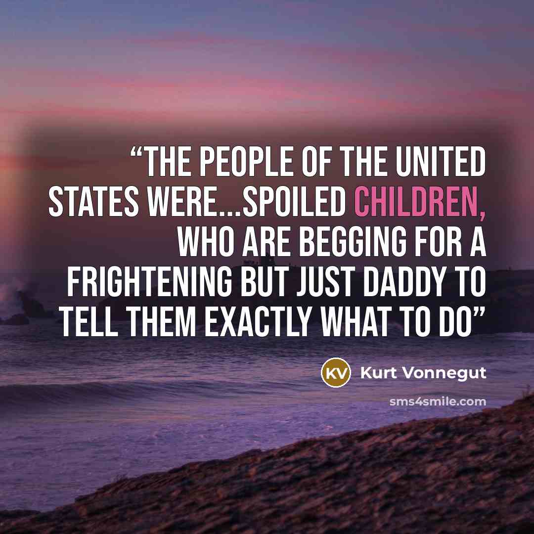 “the people of the united states were...spoiled children, who are begging for a frightening but just daddy to tell them exactly what to do” quote by Kurt Vonnegut
