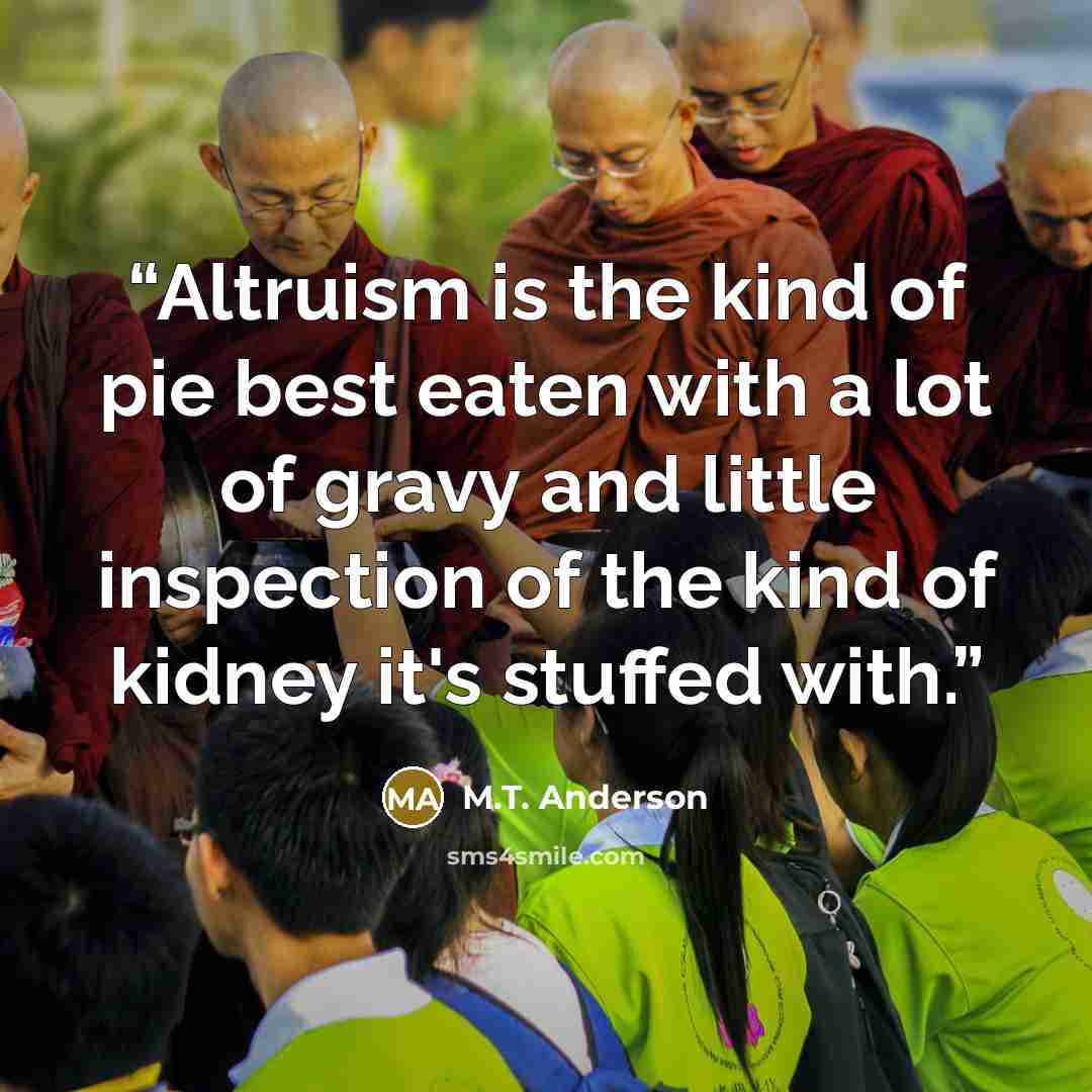 “Altruism is the kind of pie best eaten with a lot of gravy and little inspection of the kind of kidney it's stuffed with.” quote by M.T. Anderson