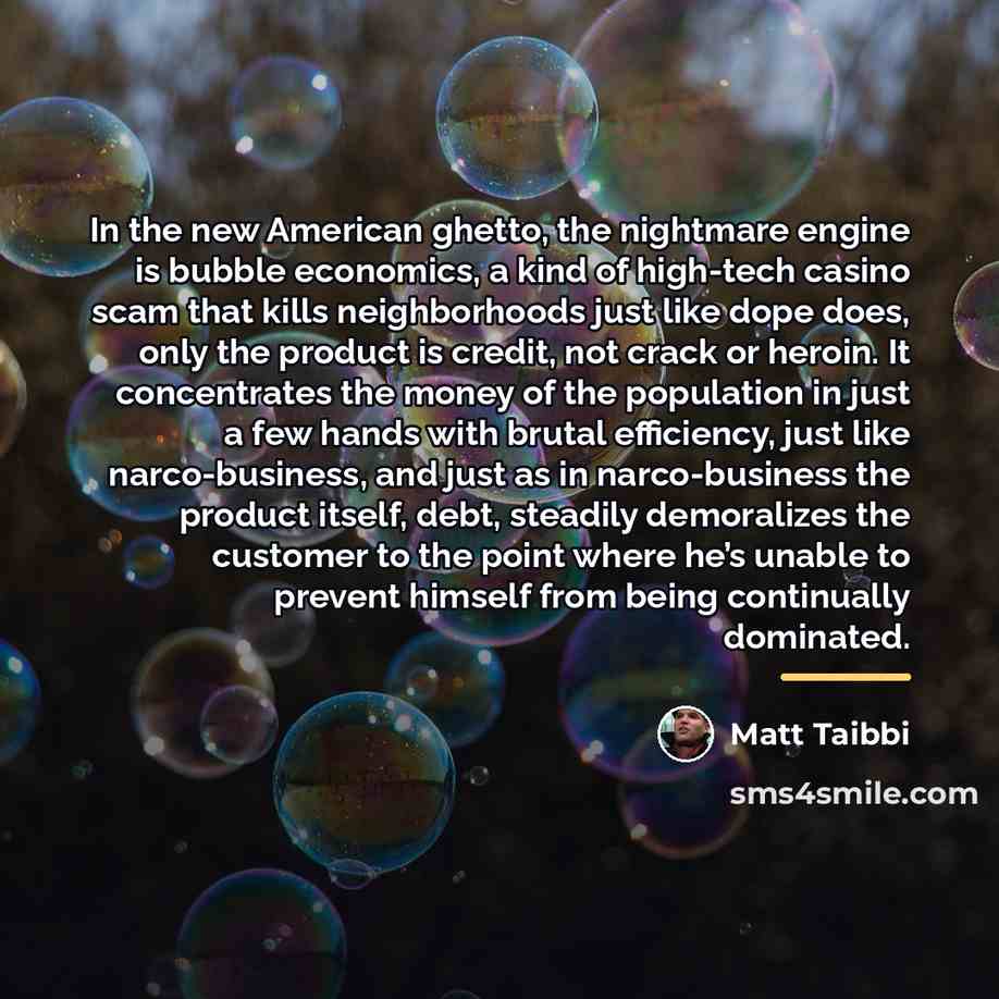 “In the new American ghetto, the nightmare engine is bubble…” quote by Matt Taibbi